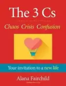 The Cs - Your Invitation to a New Life: Chaos Crisis Confusion by Alana Fairchild