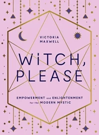 Witch Please - Empowerment and Enlightenment for the Modern Mystic by Victoria Maxwell